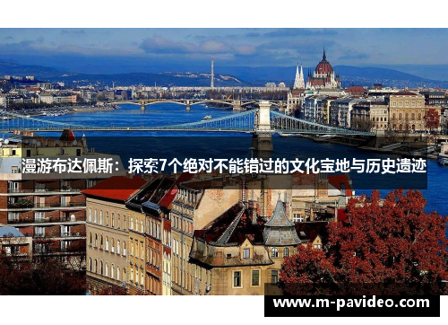 漫游布达佩斯:探索7个绝对不能错过的文化宝地与历史遗迹