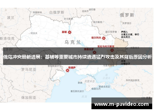 俄乌冲突最新进展:基辅等重要城市持续遭遇猛烈攻击及其背后原因分析