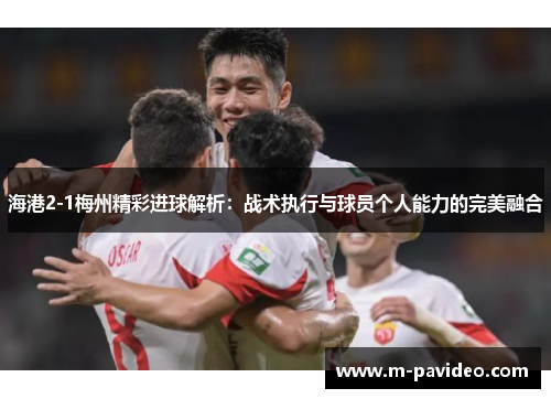 海港2-1梅州精彩进球解析：战术执行与球员个人能力的完美融合