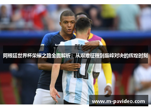 阿根廷世界杯荣耀之路全面解析:从艰难征程到巅峰对决的辉煌时刻