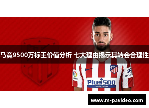 马竞9500万标王价值分析 七大理由揭示其转会合理性 马竞9500万标王价值分析 七大理由揭示其转会合理性
