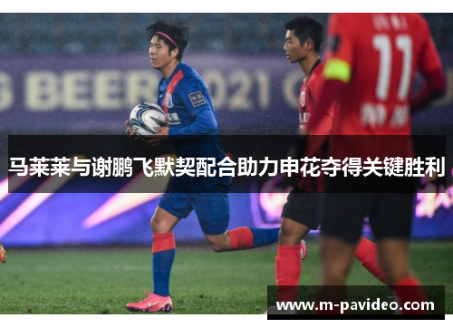 马莱莱与谢鹏飞默契配合助力申花夺得关键胜利