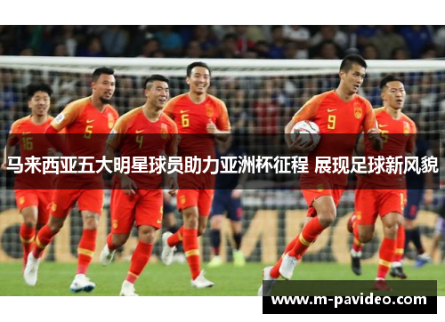 马来西亚五大明星球员助力亚洲杯征程 展现足球新风貌