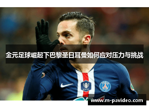 金元足球崛起下巴黎圣日耳曼如何应对压力与挑战