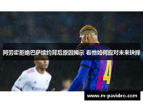 阿劳霍拒绝巴萨续约背后原因揭示 看他如何应对未来抉择