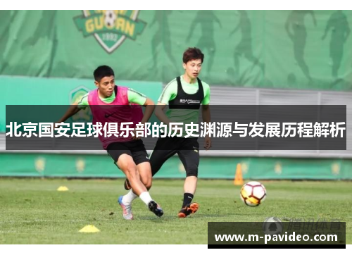 北京国安足球俱乐部的历史渊源与发展历程解析 北京国安足球俱乐部的历史渊源与发展历程解析