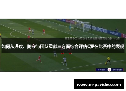 如何从进攻、防守与团队贡献三方面综合评估C罗在比赛中的表现