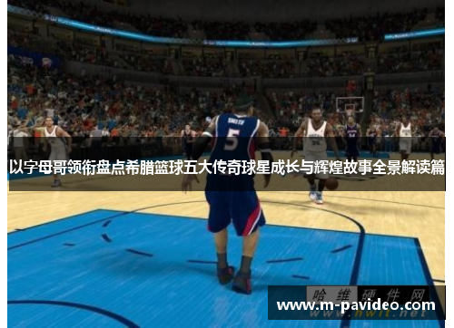 以字母哥领衔盘点希腊篮球五大传奇球星成长与辉煌故事全景解读篇