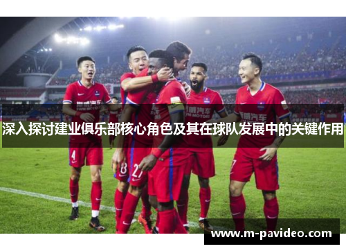 深入探讨建业俱乐部核心角色及其在球队发展中的关键作用