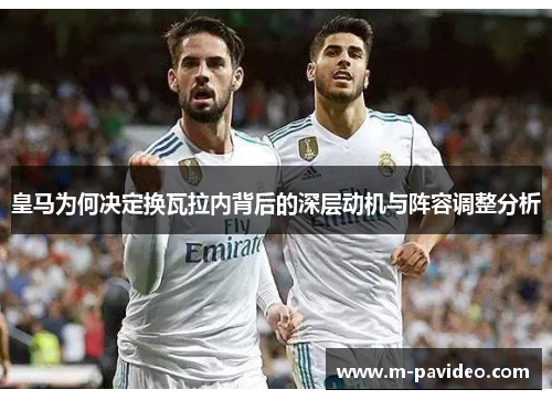 皇马为何决定换瓦拉内背后的深层动机与阵容调整分析 皇马为何决定换瓦拉内背后的深层动机与阵容调整分析