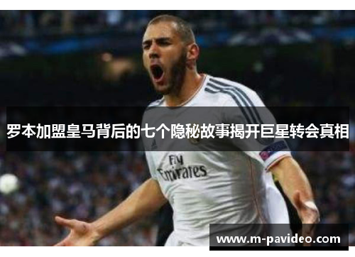 罗本加盟皇马背后的七个隐秘故事揭开巨星转会真相