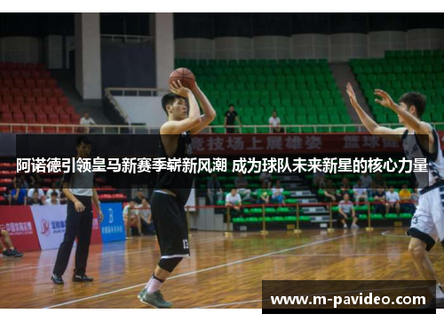 阿诺德引领皇马新赛季崭新风潮 成为球队未来新星的核心力量