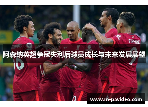阿森纳英超争冠失利后球员成长与未来发展展望