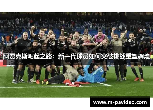 阿贾克斯崛起之路:新一代球员如何突破挑战重塑辉煌 阿贾克斯崛起之路:新一代球员如何突破挑战重塑辉煌