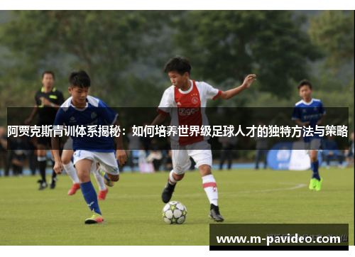 阿贾克斯青训体系揭秘:如何培养世界级足球人才的独特方法与策略 阿贾克斯青训体系揭秘:如何培养世界级足球人才的独特方法与策略