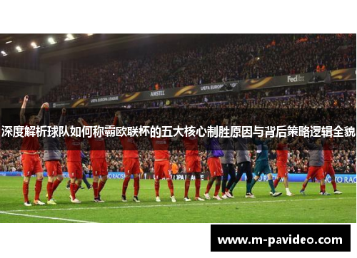 深度解析球队如何称霸欧联杯的五大核心制胜原因与背后策略逻辑全貌 深度解析球队如何称霸欧联杯的五大核心制胜原因与背后策略逻辑全貌
