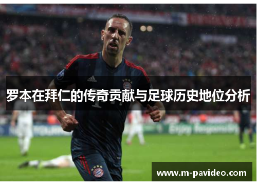 罗本在拜仁的传奇贡献与足球历史地位分析 罗本在拜仁的传奇贡献与足球历史地位分析