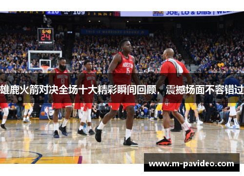 雄鹿火箭对决全场十大精彩瞬间回顾，震撼场面不容错过
