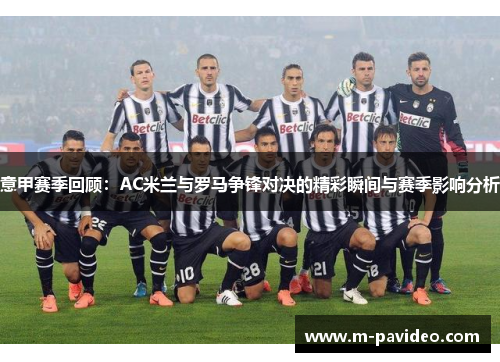 意甲赛季回顾：AC米兰与罗马争锋对决的精彩瞬间与赛季影响分析