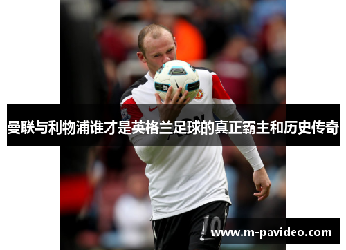 曼联与利物浦谁才是英格兰足球的真正霸主和历史传奇