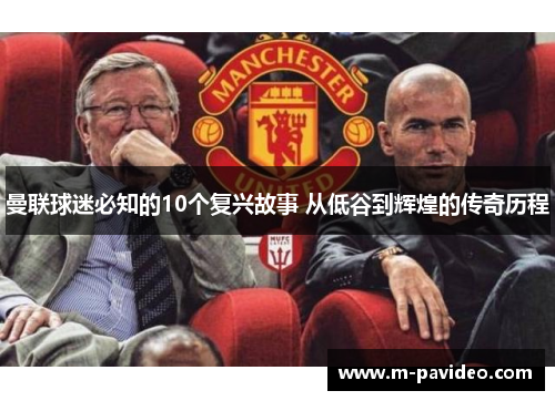 曼联球迷必知的10个复兴故事 从低谷到辉煌的传奇历程