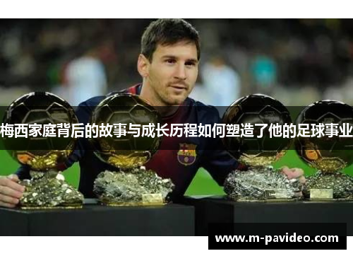 梅西家庭背后的故事与成长历程如何塑造了他的足球事业