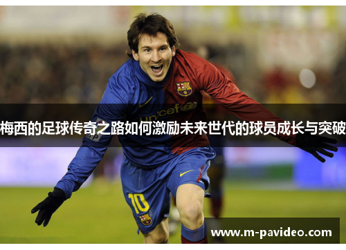 梅西的足球传奇之路如何激励未来世代的球员成长与突破