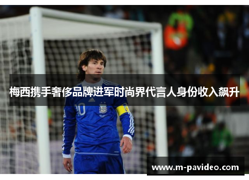 梅西携手奢侈品牌进军时尚界代言人身份收入飙升