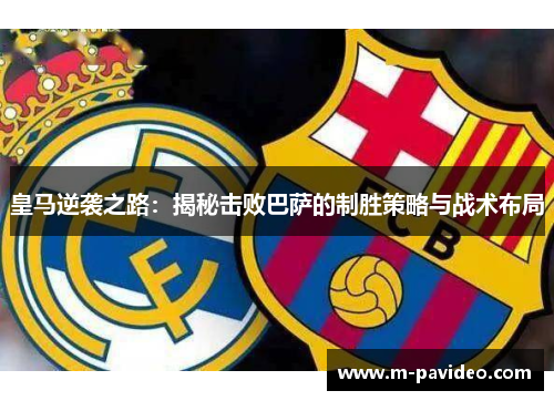 皇马逆袭之路：揭秘击败巴萨的制胜策略与战术布局