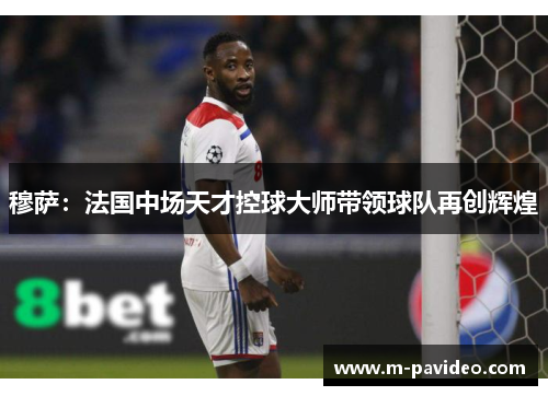穆萨：法国中场天才控球大师带领球队再创辉煌