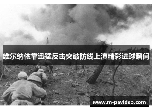 维尔纳依靠迅猛反击突破防线上演精彩进球瞬间