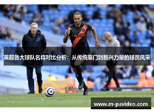 英超各大球队名将对比分析：从传统豪门到新兴力量的球员风采