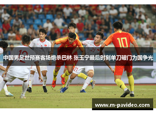中国男足世预赛客场绝杀巴林 张玉宁最后时刻单刀破门为国争光