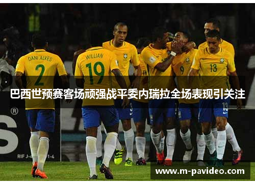 巴西世预赛客场顽强战平委内瑞拉全场表现引关注 巴西世预赛客场顽强战平委内瑞拉全场表现引关注