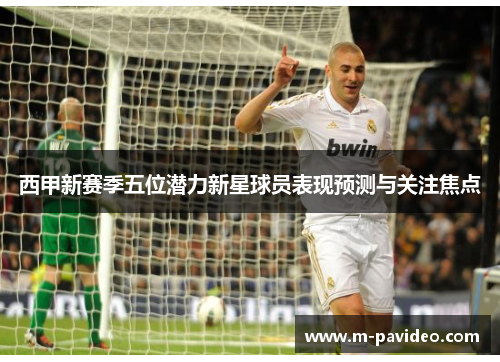 西甲新赛季五位潜力新星球员表现预测与关注焦点