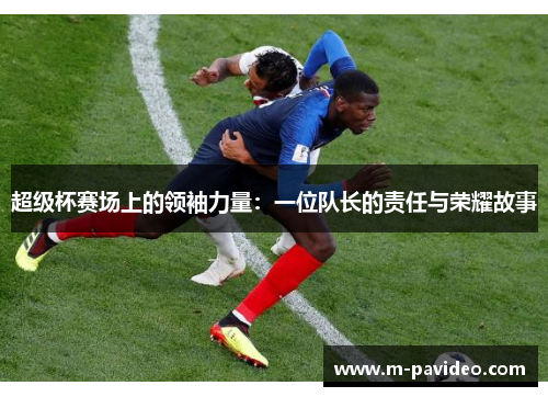 超级杯赛场上的领袖力量:一位队长的责任与荣耀故事 超级杯赛场上的领袖力量:一位队长的责任与荣耀故事