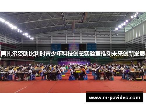 阿扎尔资助比利时青少年科技创意实验室推动未来创新发展