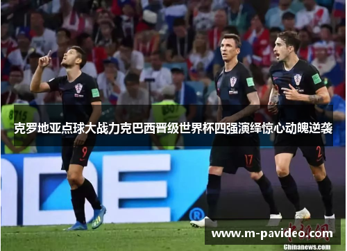 克罗地亚点球大战力克巴西晋级世界杯四强演绎惊心动魄逆袭
