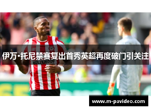 伊万·托尼禁赛复出首秀英超再度破门引关注