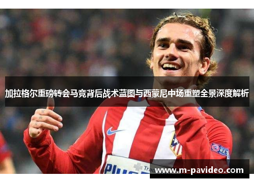 加拉格尔重磅转会马竞背后战术蓝图与西蒙尼中场重塑全景深度解析