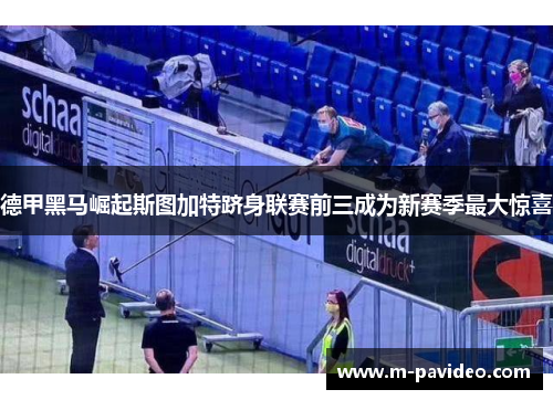 德甲黑马崛起斯图加特跻身联赛前三成为新赛季最大惊喜 德甲黑马崛起斯图加特跻身联赛前三成为新赛季最大惊喜