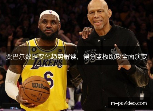 贾巴尔数据变化趋势解读,得分篮板助攻全面演变 贾巴尔数据变化趋势解读,得分篮板助攻全面演变