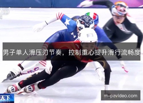 男子单人滑压刃节奏,控制重心提升滑行流畅度 男子单人滑压刃节奏,控制重心提升滑行流畅度