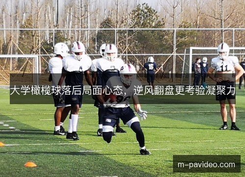 大学橄榄球落后局面心态,逆风翻盘更考验凝聚力 大学橄榄球落后局面心态,逆风翻盘更考验凝聚力