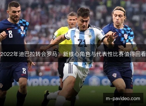 2022年迪巴拉转会罗马:新核心角色与代表性比赛值得回看 2022年迪巴拉转会罗马:新核心角色与代表性比赛值得回看